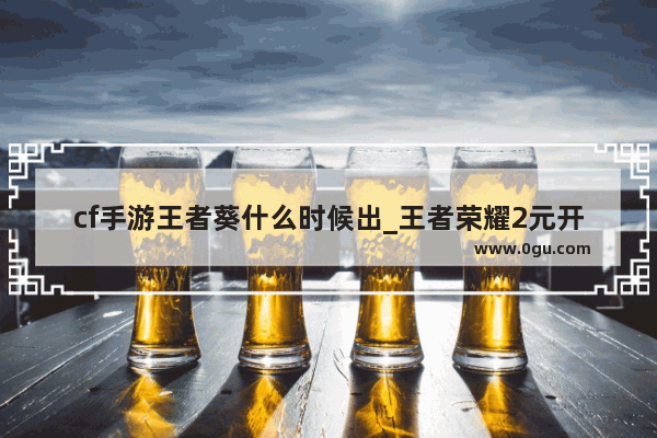 cf手游王者葵什么时候出_王者荣耀2元开永久英雄的几率大吗 有1200金币幸运宝箱的大吗