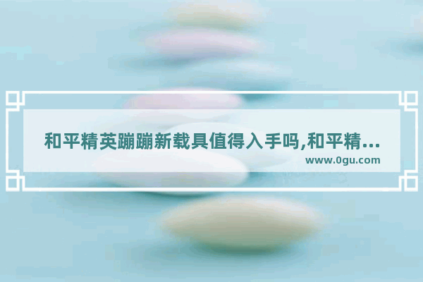 和平精英蹦蹦新载具值得入手吗,和平精英载具有什么作用