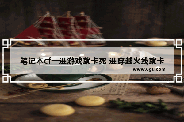 笔记本cf一进游戏就卡死 进穿越火线就卡住