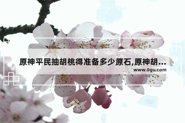 原神平民抽胡桃得准备多少原石,原神胡桃攻略平民