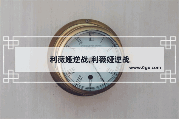 利薇娅逆战,利薇娅逆战