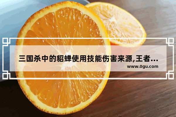 三国杀中的貂蝉使用技能伤害来源,王者荣耀貂蝉被揉胸