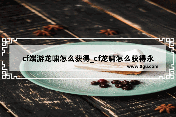 cf端游龙啸怎么获得_cf龙啸怎么获得永久