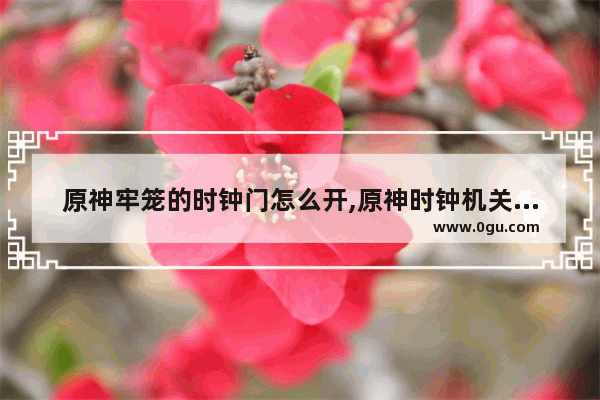 原神牢笼的时钟门怎么开,原神时钟机关攻略