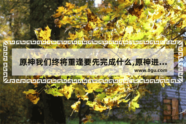 原神我们终将重逢要先完成什么,原神进阶攻略新手