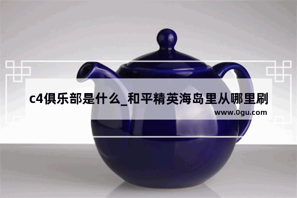 c4俱乐部是什么_和平精英海岛里从哪里刷新c4