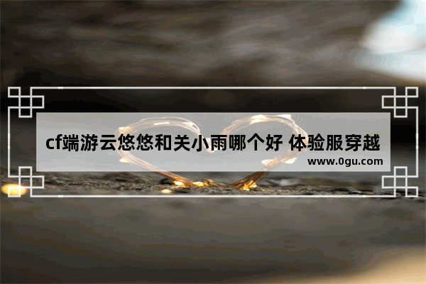 cf端游云悠悠和关小雨哪个好 体验服穿越火线云悠悠