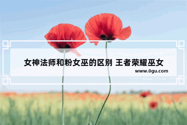 女神法师和粉女巫的区别 王者荣耀巫女