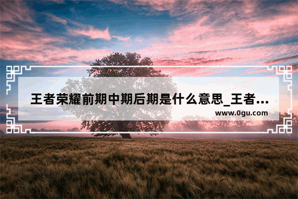 王者荣耀前期中期后期是什么意思_王者荣耀英雄前期如何快速发育