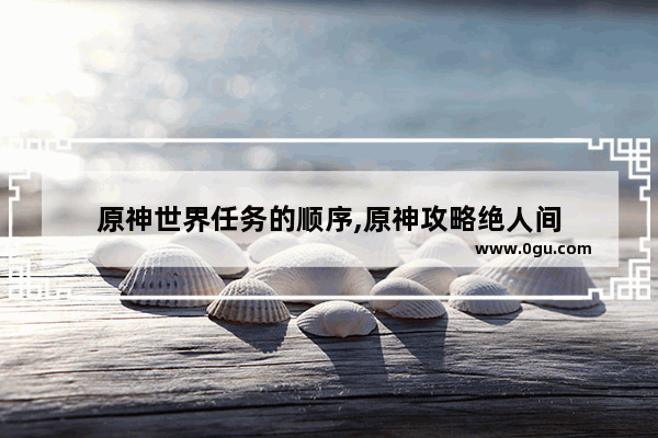 原神世界任务的顺序,原神攻略绝人间