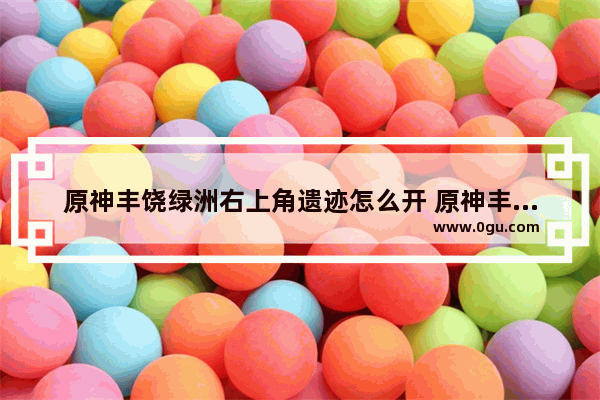 原神丰饶绿洲右上角遗迹怎么开 原神丰饶店铺攻略