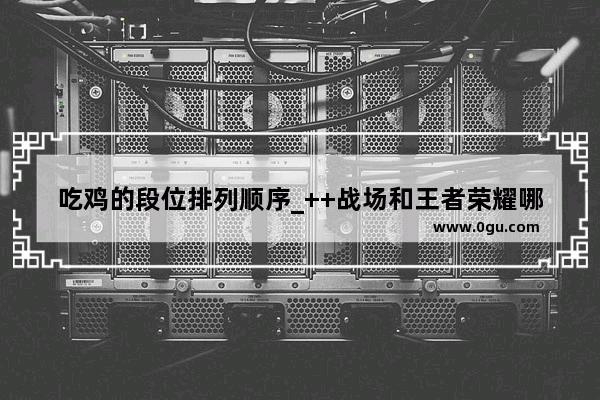 吃鸡的段位排列顺序_++战场和王者荣耀哪个先出来