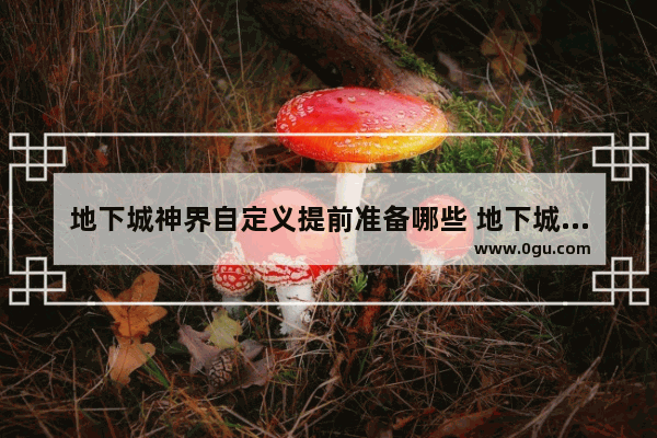 地下城神界自定义提前准备哪些 地下城与勇士丧尸篇攻略