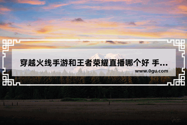 穿越火线手游和王者荣耀直播哪个好 手游王者荣耀攻略