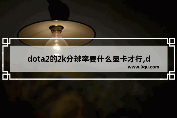 dota2的2k分辨率要什么显卡才行,dota2 2k
