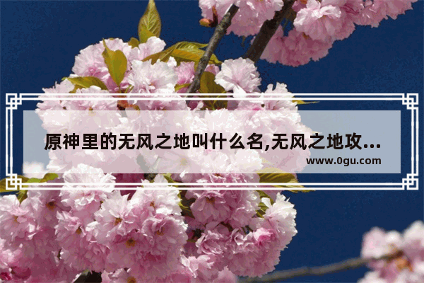 原神里的无风之地叫什么名,无风之地攻略原神