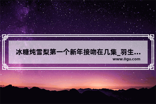 冰糖炖雪梨第一个新年接吻在几集_羽生结弦和特鲁索娃有什么关系