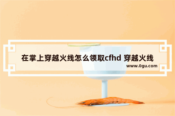 在掌上穿越火线怎么领取cfhd 穿越火线把吧