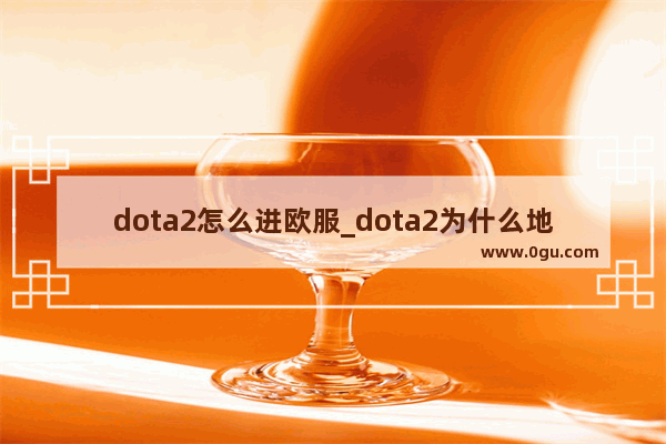 dota2怎么进欧服_dota2为什么地区读取不出来