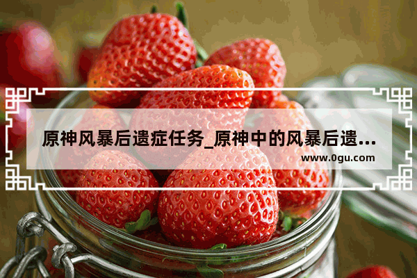 原神风暴后遗症任务_原神中的风暴后遗症怎么过