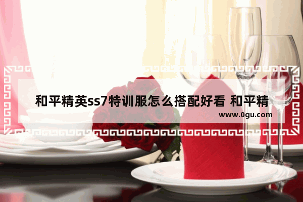 和平精英ss7特训服怎么搭配好看 和平精英ss7结束