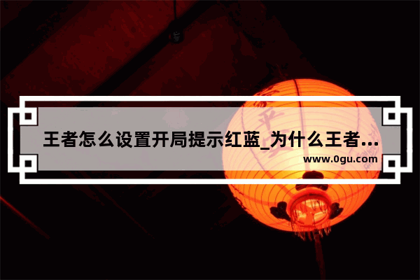 王者怎么设置开局提示红蓝_为什么王者荣耀打野先开蓝