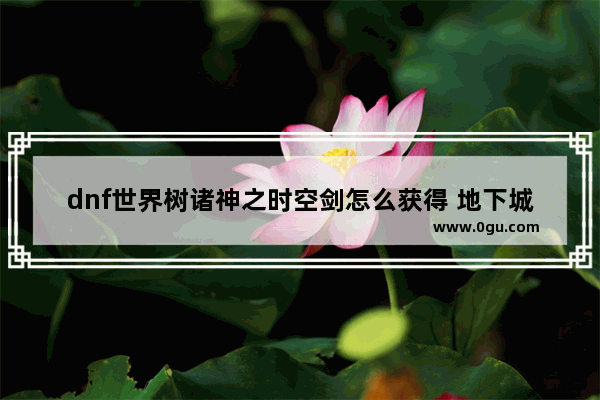 dnf世界树诸神之时空剑怎么获得 地下城与勇士世界树春节
