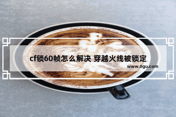 cf锁60帧怎么解决 穿越火线被锁定