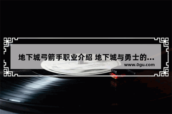 地下城弓箭手职业介绍 地下城与勇士的各大职业