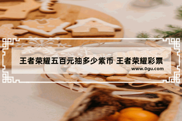 王者荣耀五百元抽多少紫币 王者荣耀彩票