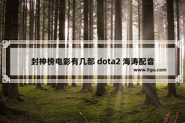 封神榜电影有几部 dota2 海涛配音