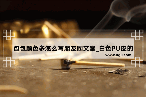 包包颜色多怎么写朋友圈文案_白色PU皮的包染色了！怎么办！~~~~~~