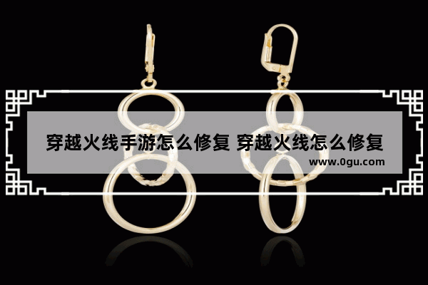 穿越火线手游怎么修复 穿越火线怎么修复