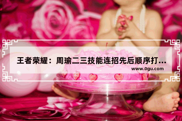 王者荣耀：周瑜二三技能连招先后顺序打错有多伤 王者荣耀周瑜重做