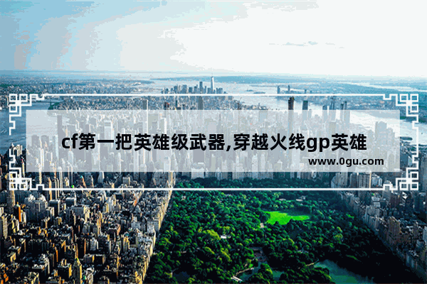cf第一把英雄级武器,穿越火线gp英雄