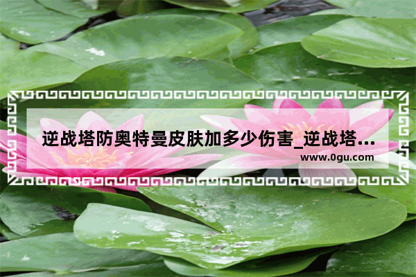 逆战塔防奥特曼皮肤加多少伤害_逆战塔防卡多少天能换永久