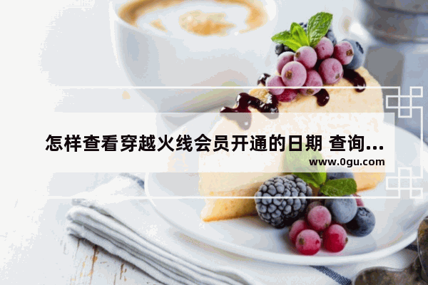 怎样查看穿越火线会员开通的日期 查询穿越火线会员