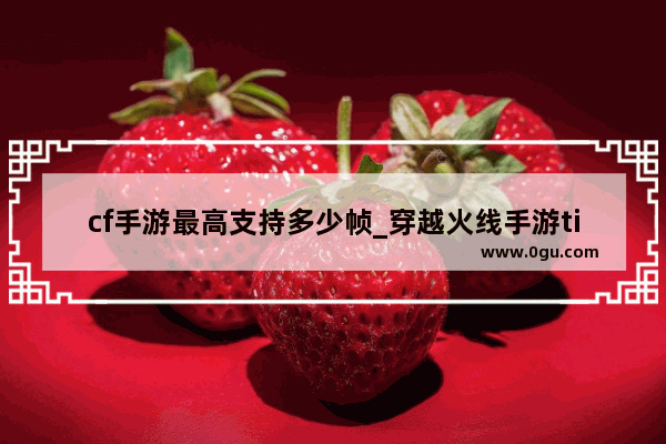 cf手游最高支持多少帧_穿越火线手游tick值
