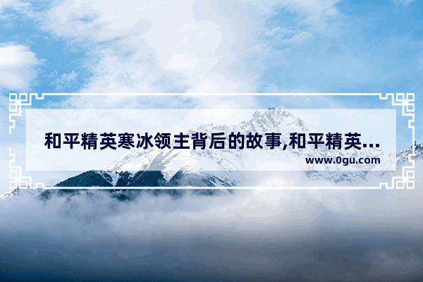 和平精英寒冰领主背后的故事,和平精英怎么领取古堡领主