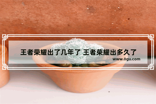 王者荣耀出了几年了 王者荣耀出多久了