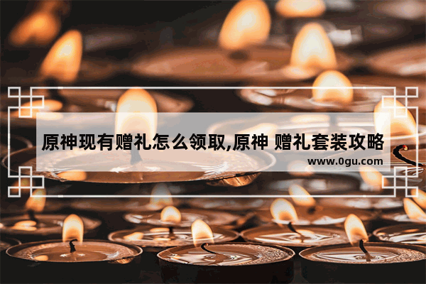 原神现有赠礼怎么领取,原神 赠礼套装攻略