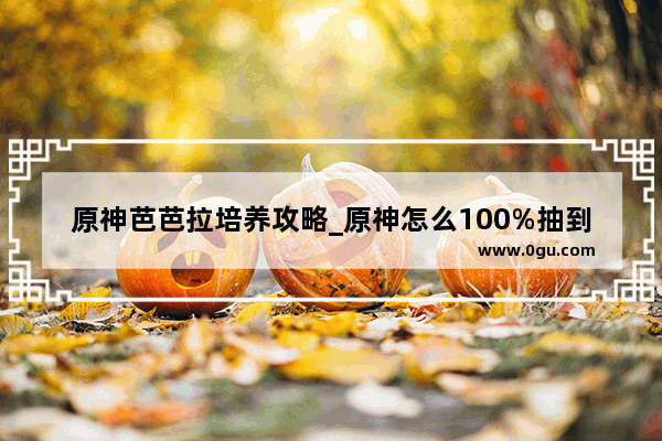 原神芭芭拉培养攻略_原神怎么100%抽到芭芭拉