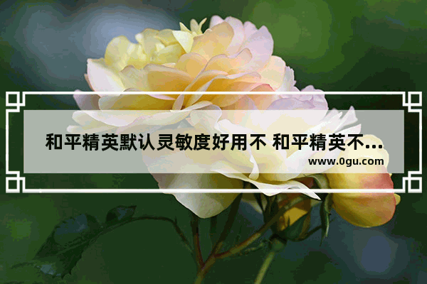 和平精英默认灵敏度好用不 和平精英不得不说