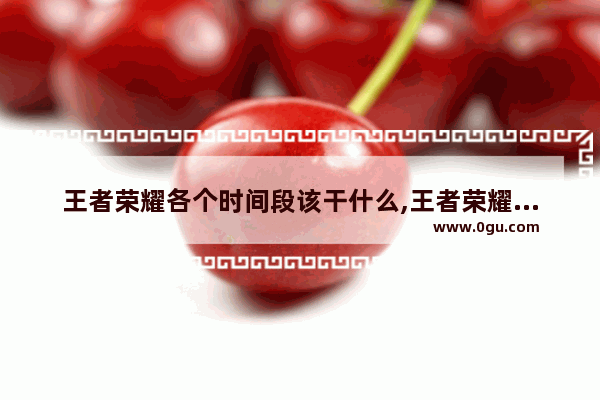 王者荣耀各个时间段该干什么,王者荣耀是干啥的