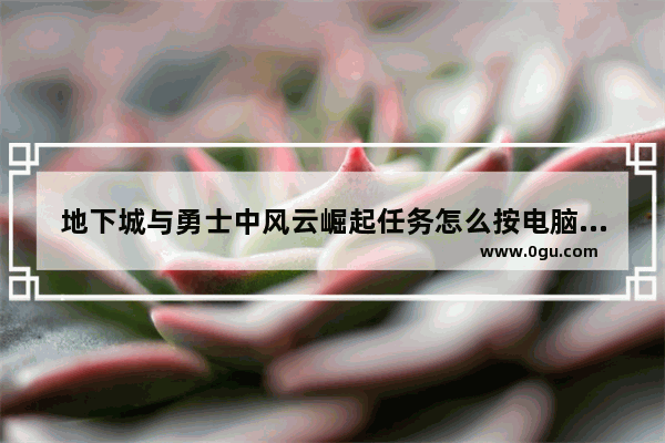 地下城与勇士中风云崛起任务怎么按电脑键盘,地下城与勇士按键是哪个