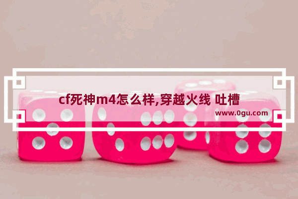 cf死神m4怎么样,穿越火线 吐槽