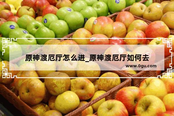 原神渡厄厅怎么进_原神渡厄厅如何去