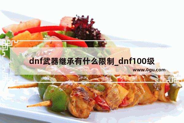 dnf武器继承有什么限制_dnf100级怎么大量获取无色