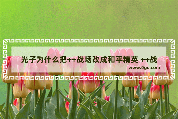 光子为什么把++战场改成和平精英 ++战场转成和平精英