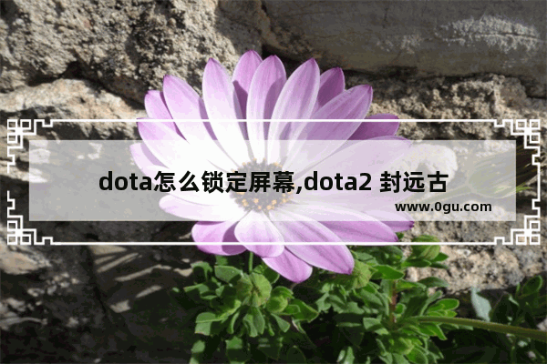 dota怎么锁定屏幕,dota2 封远古